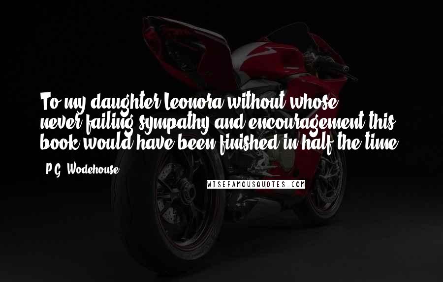 P.G. Wodehouse Quotes: To my daughter Leonora without whose never-failing sympathy and encouragement this book would have been finished in half the time.