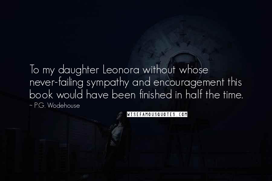 P.G. Wodehouse Quotes: To my daughter Leonora without whose never-failing sympathy and encouragement this book would have been finished in half the time.