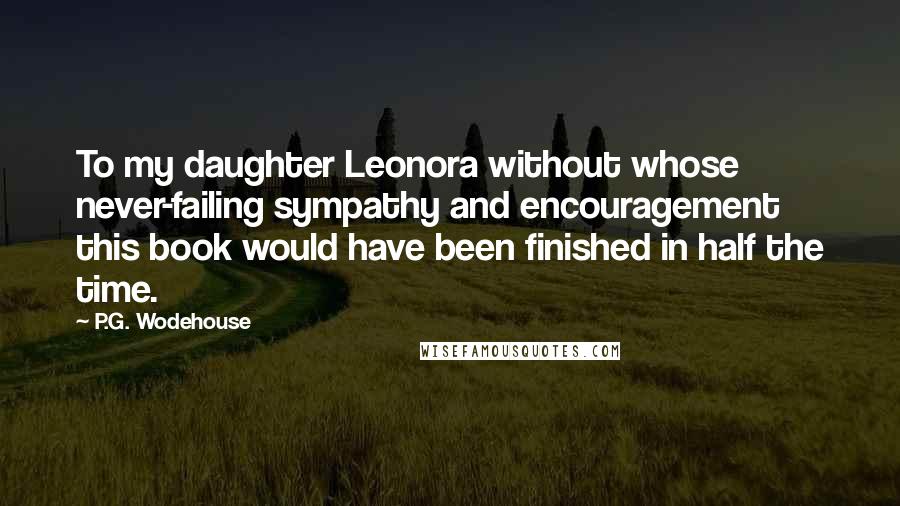P.G. Wodehouse Quotes: To my daughter Leonora without whose never-failing sympathy and encouragement this book would have been finished in half the time.