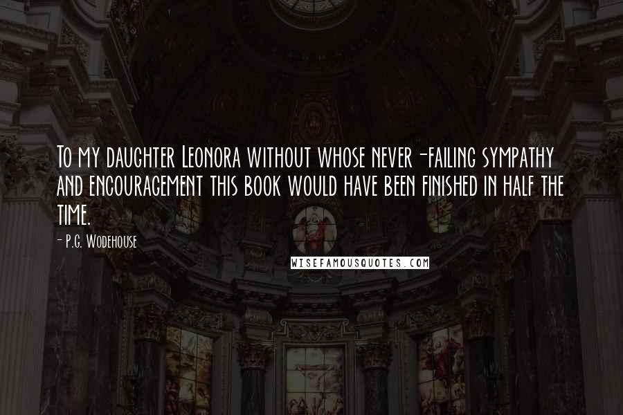 P.G. Wodehouse Quotes: To my daughter Leonora without whose never-failing sympathy and encouragement this book would have been finished in half the time.