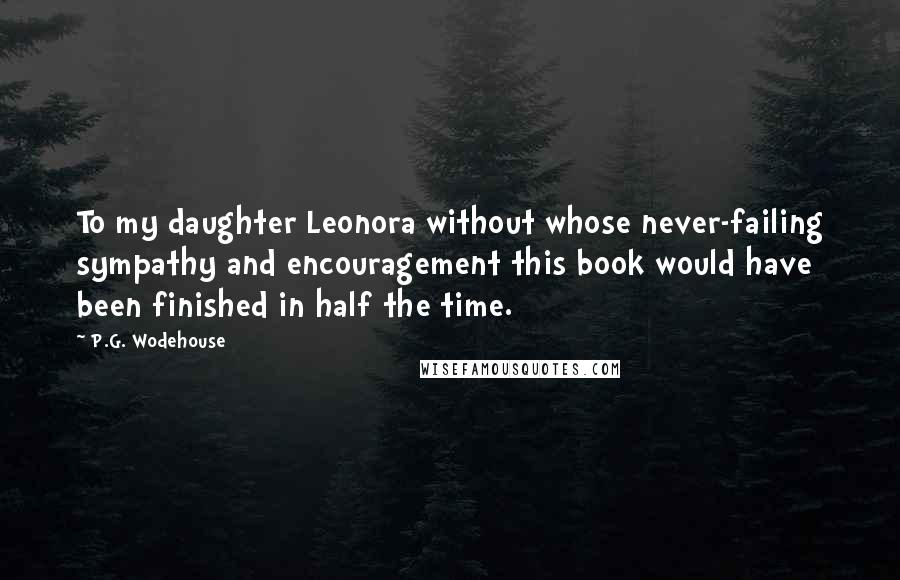 P.G. Wodehouse Quotes: To my daughter Leonora without whose never-failing sympathy and encouragement this book would have been finished in half the time.