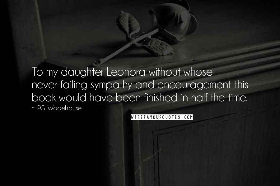 P.G. Wodehouse Quotes: To my daughter Leonora without whose never-failing sympathy and encouragement this book would have been finished in half the time.