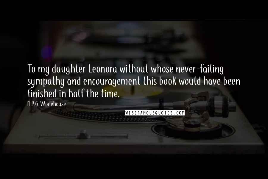 P.G. Wodehouse Quotes: To my daughter Leonora without whose never-failing sympathy and encouragement this book would have been finished in half the time.