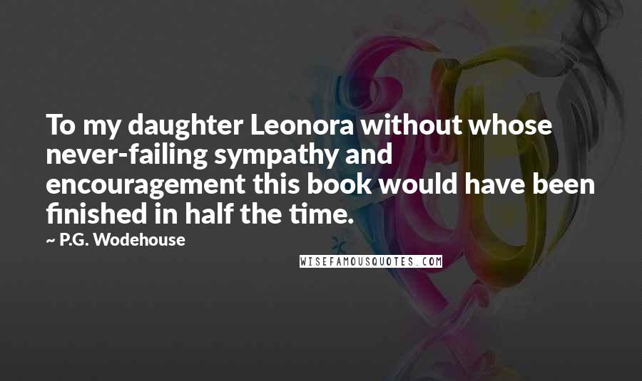 P.G. Wodehouse Quotes: To my daughter Leonora without whose never-failing sympathy and encouragement this book would have been finished in half the time.
