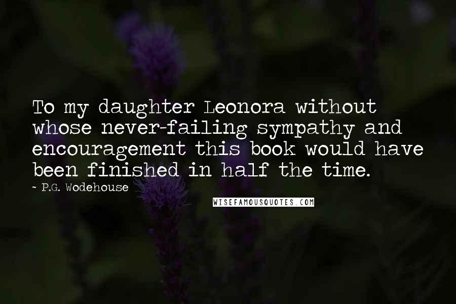 P.G. Wodehouse Quotes: To my daughter Leonora without whose never-failing sympathy and encouragement this book would have been finished in half the time.