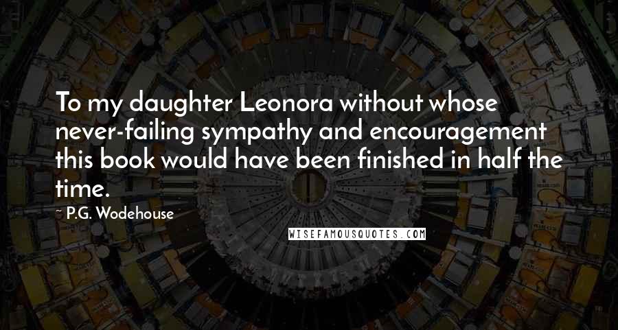 P.G. Wodehouse Quotes: To my daughter Leonora without whose never-failing sympathy and encouragement this book would have been finished in half the time.