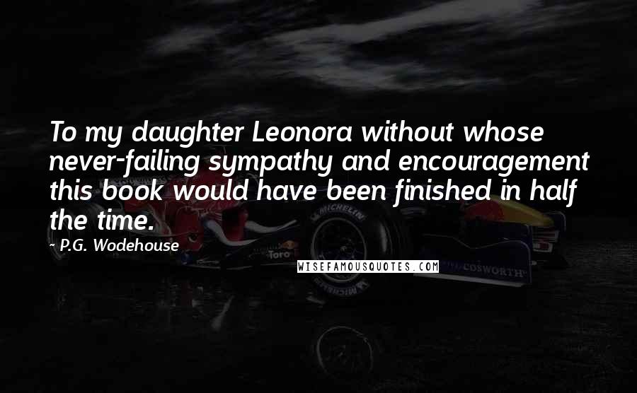 P.G. Wodehouse Quotes: To my daughter Leonora without whose never-failing sympathy and encouragement this book would have been finished in half the time.