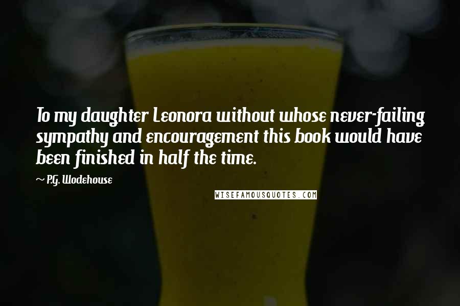 P.G. Wodehouse Quotes: To my daughter Leonora without whose never-failing sympathy and encouragement this book would have been finished in half the time.