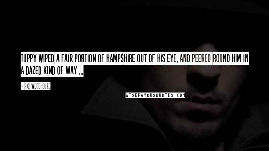 P.G. Wodehouse Quotes: Tuppy wiped a fair portion of Hampshire out of his eye, and peered round him in a dazed kind of way ...