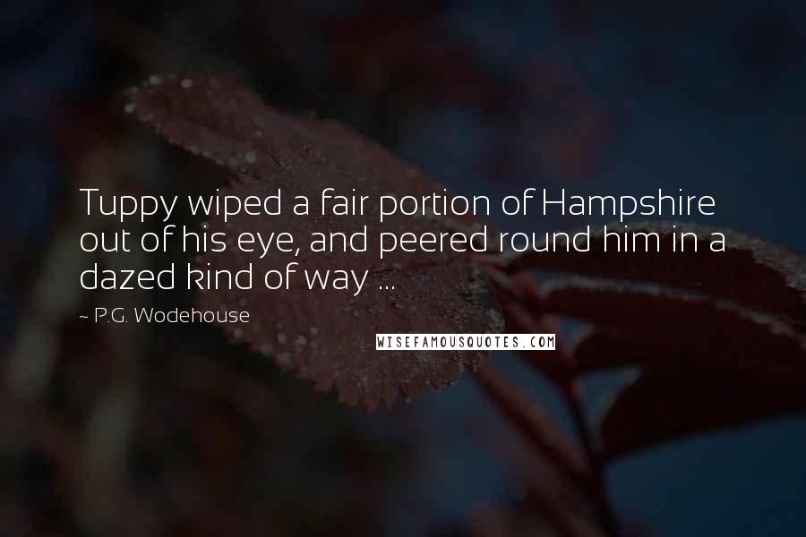 P.G. Wodehouse Quotes: Tuppy wiped a fair portion of Hampshire out of his eye, and peered round him in a dazed kind of way ...