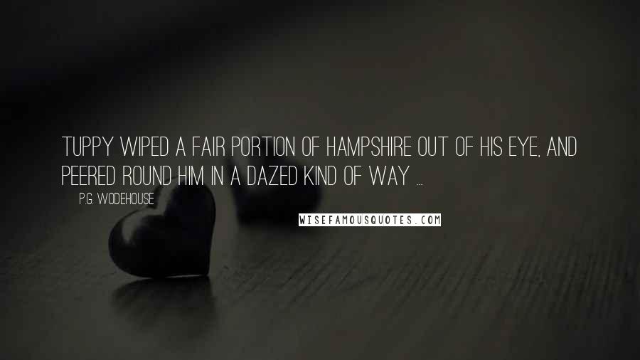 P.G. Wodehouse Quotes: Tuppy wiped a fair portion of Hampshire out of his eye, and peered round him in a dazed kind of way ...