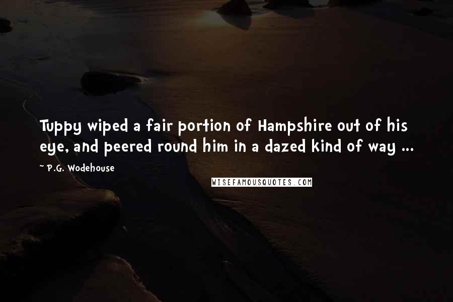 P.G. Wodehouse Quotes: Tuppy wiped a fair portion of Hampshire out of his eye, and peered round him in a dazed kind of way ...