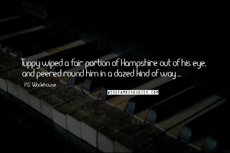 P.G. Wodehouse Quotes: Tuppy wiped a fair portion of Hampshire out of his eye, and peered round him in a dazed kind of way ...