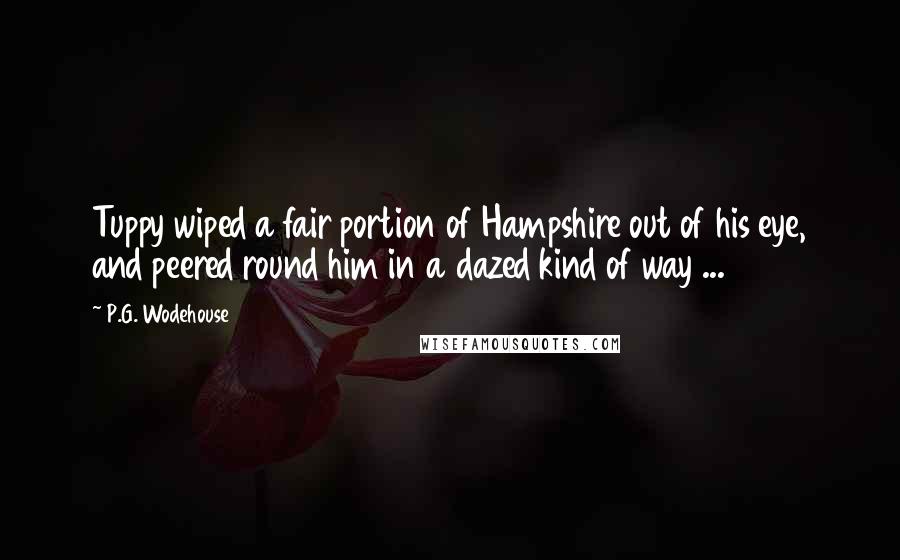 P.G. Wodehouse Quotes: Tuppy wiped a fair portion of Hampshire out of his eye, and peered round him in a dazed kind of way ...