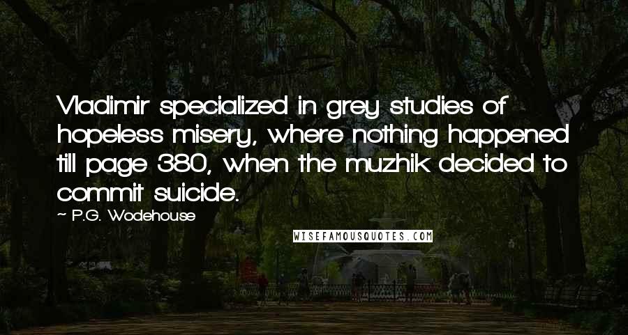 P.G. Wodehouse Quotes: Vladimir specialized in grey studies of hopeless misery, where nothing happened till page 380, when the muzhik decided to commit suicide.