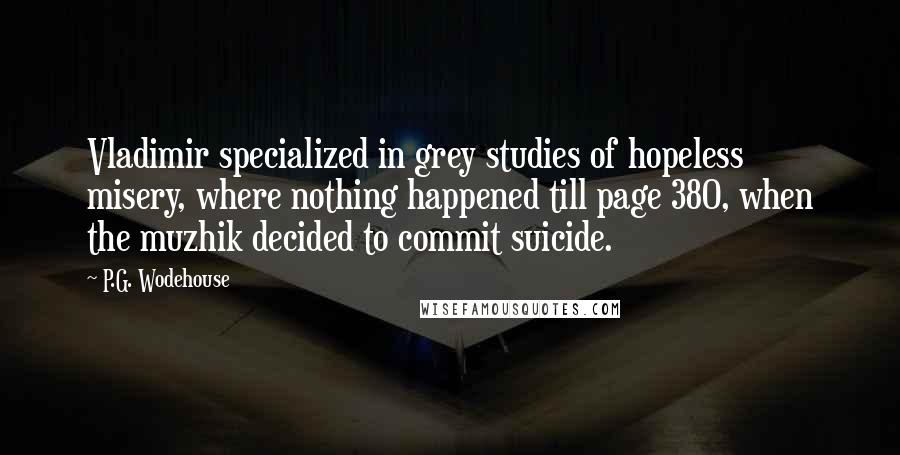 P.G. Wodehouse Quotes: Vladimir specialized in grey studies of hopeless misery, where nothing happened till page 380, when the muzhik decided to commit suicide.