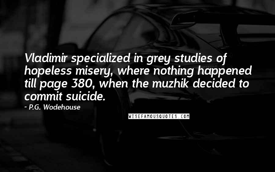 P.G. Wodehouse Quotes: Vladimir specialized in grey studies of hopeless misery, where nothing happened till page 380, when the muzhik decided to commit suicide.