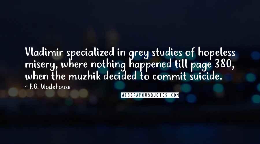 P.G. Wodehouse Quotes: Vladimir specialized in grey studies of hopeless misery, where nothing happened till page 380, when the muzhik decided to commit suicide.