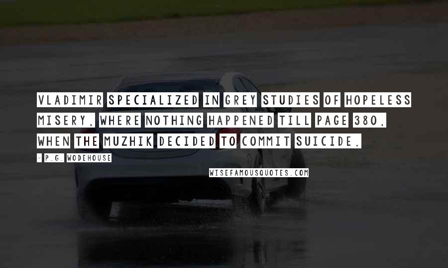 P.G. Wodehouse Quotes: Vladimir specialized in grey studies of hopeless misery, where nothing happened till page 380, when the muzhik decided to commit suicide.