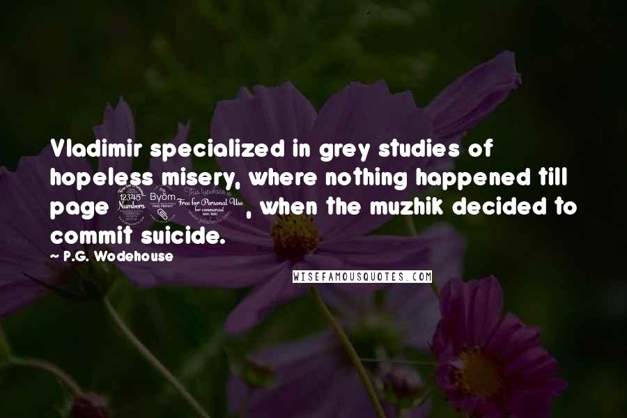 P.G. Wodehouse Quotes: Vladimir specialized in grey studies of hopeless misery, where nothing happened till page 380, when the muzhik decided to commit suicide.