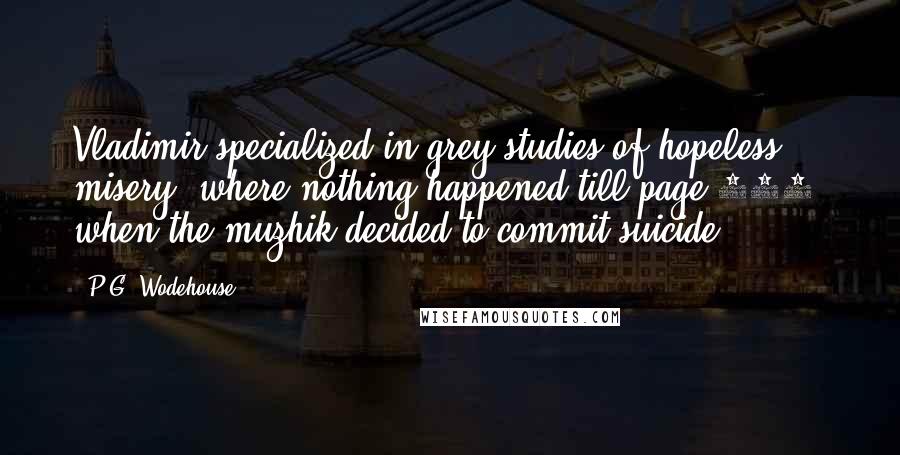 P.G. Wodehouse Quotes: Vladimir specialized in grey studies of hopeless misery, where nothing happened till page 380, when the muzhik decided to commit suicide.