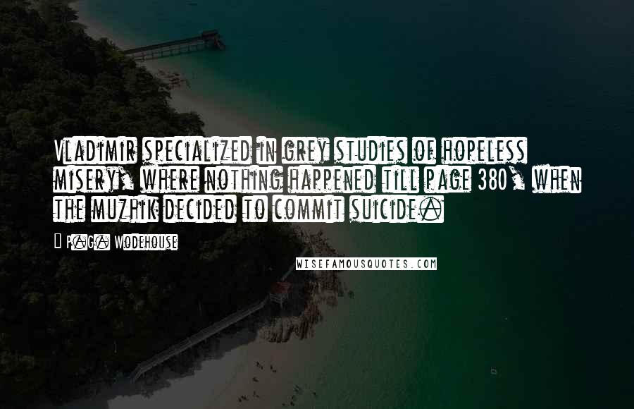 P.G. Wodehouse Quotes: Vladimir specialized in grey studies of hopeless misery, where nothing happened till page 380, when the muzhik decided to commit suicide.