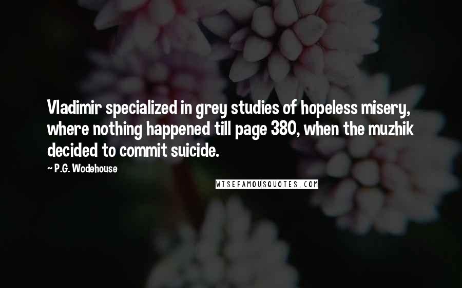 P.G. Wodehouse Quotes: Vladimir specialized in grey studies of hopeless misery, where nothing happened till page 380, when the muzhik decided to commit suicide.