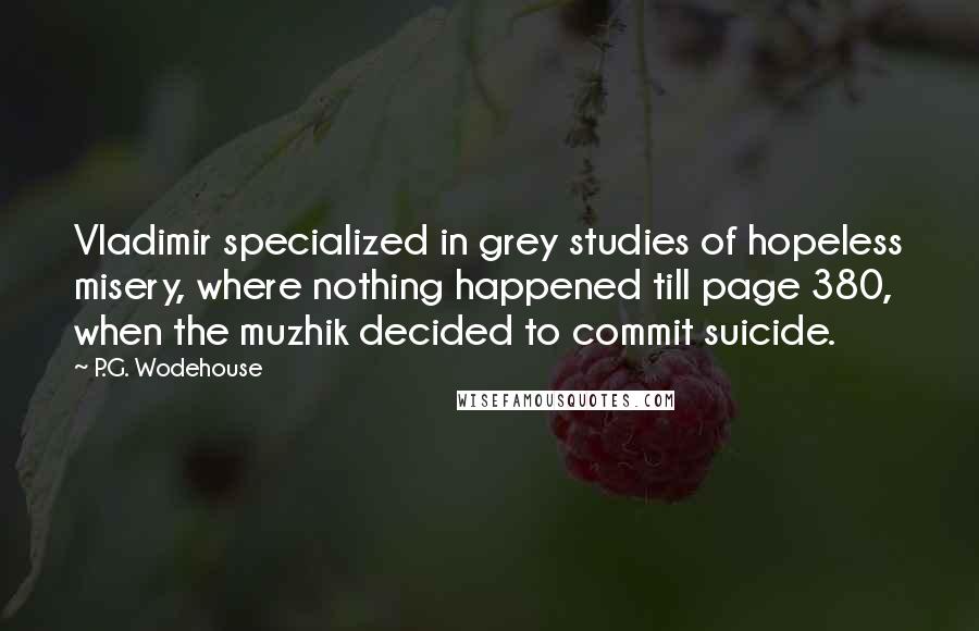 P.G. Wodehouse Quotes: Vladimir specialized in grey studies of hopeless misery, where nothing happened till page 380, when the muzhik decided to commit suicide.