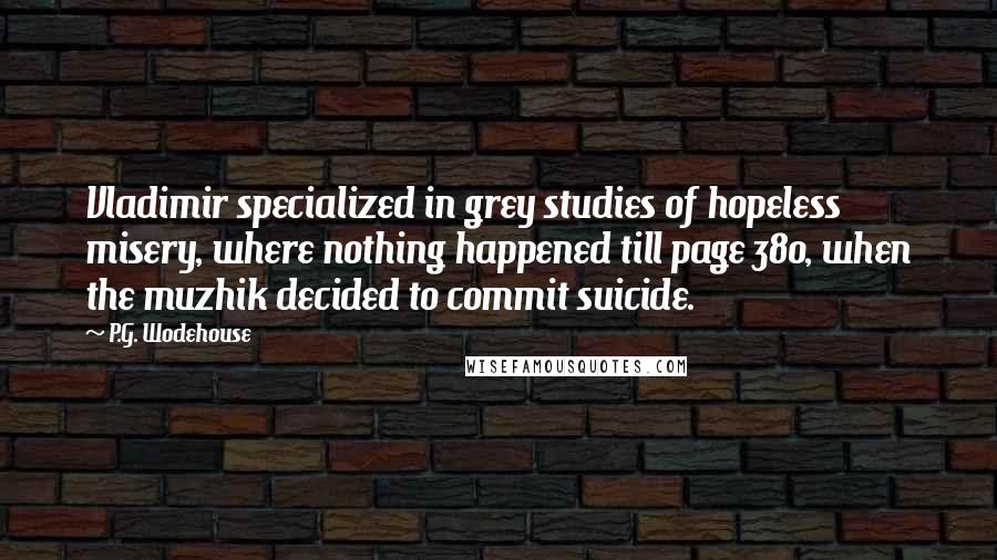 P.G. Wodehouse Quotes: Vladimir specialized in grey studies of hopeless misery, where nothing happened till page 380, when the muzhik decided to commit suicide.