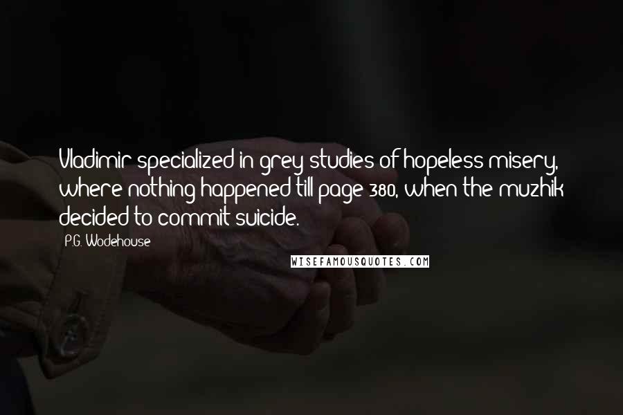 P.G. Wodehouse Quotes: Vladimir specialized in grey studies of hopeless misery, where nothing happened till page 380, when the muzhik decided to commit suicide.