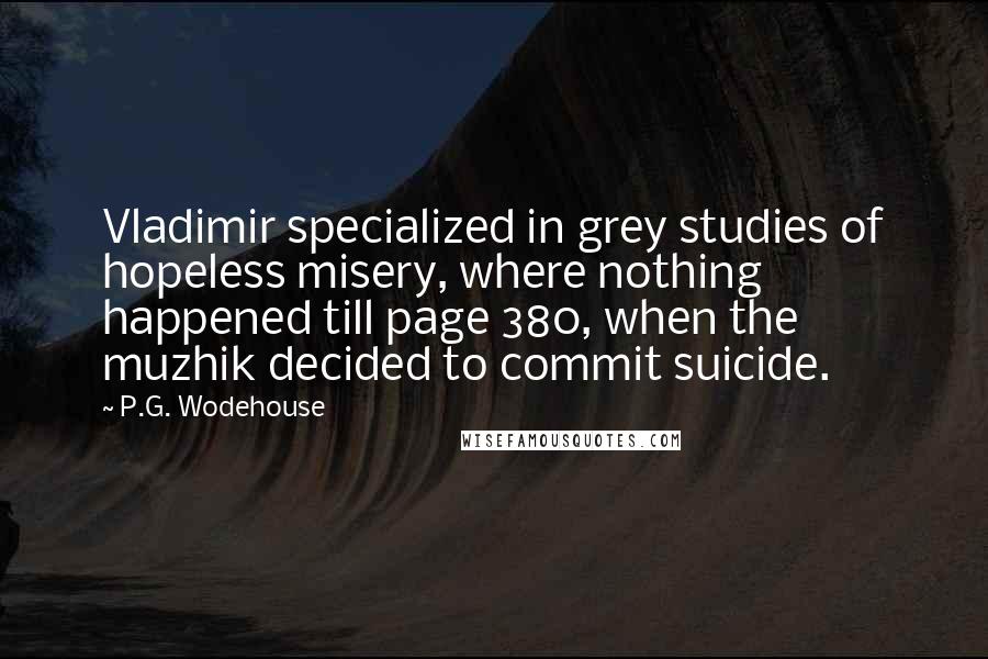 P.G. Wodehouse Quotes: Vladimir specialized in grey studies of hopeless misery, where nothing happened till page 380, when the muzhik decided to commit suicide.