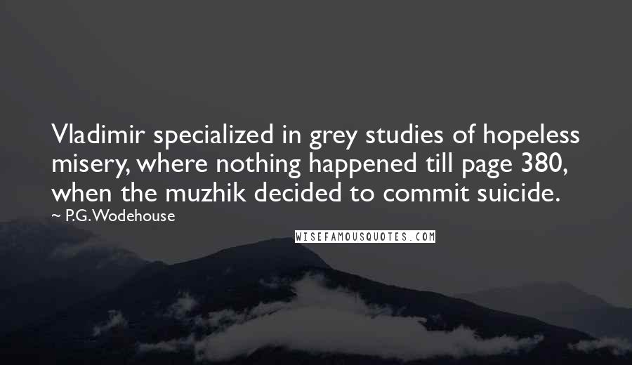 P.G. Wodehouse Quotes: Vladimir specialized in grey studies of hopeless misery, where nothing happened till page 380, when the muzhik decided to commit suicide.