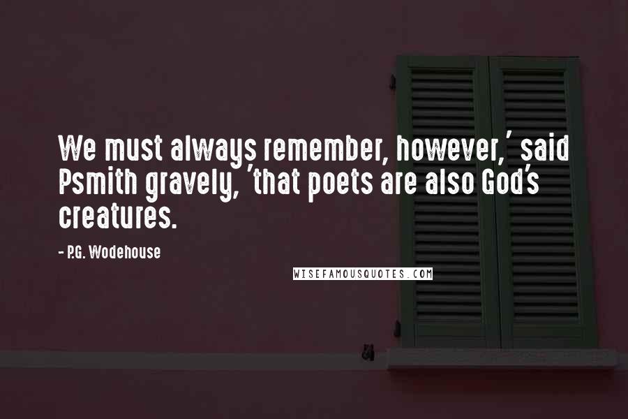 P.G. Wodehouse Quotes: We must always remember, however,' said Psmith gravely, 'that poets are also God's creatures.