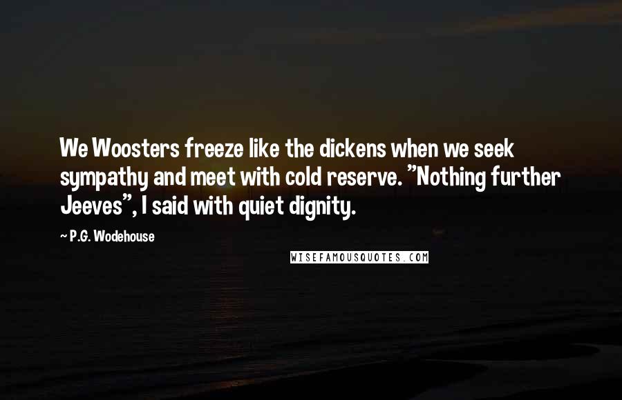 P.G. Wodehouse Quotes: We Woosters freeze like the dickens when we seek sympathy and meet with cold reserve. "Nothing further Jeeves", I said with quiet dignity.