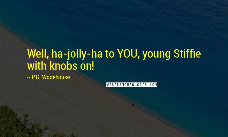 P.G. Wodehouse Quotes: Well, ha-jolly-ha to YOU, young Stiffie with knobs on!