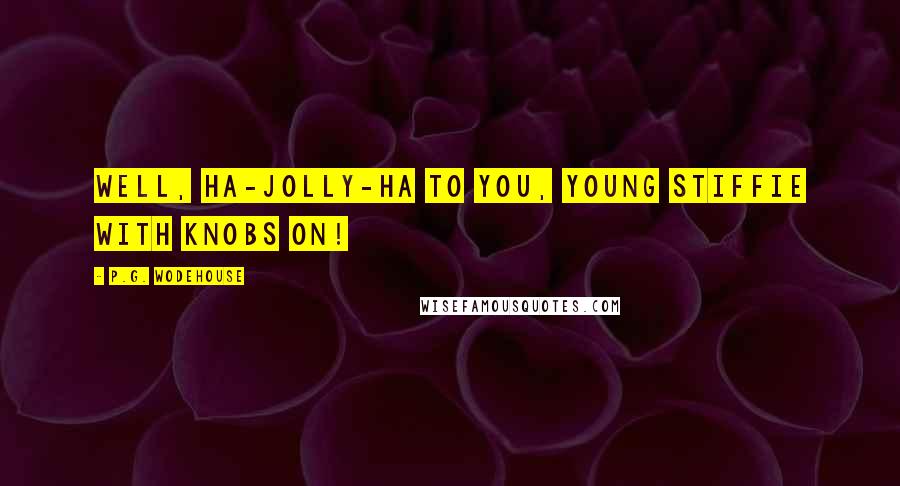 P.G. Wodehouse Quotes: Well, ha-jolly-ha to YOU, young Stiffie with knobs on!