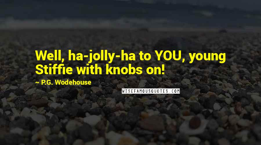 P.G. Wodehouse Quotes: Well, ha-jolly-ha to YOU, young Stiffie with knobs on!