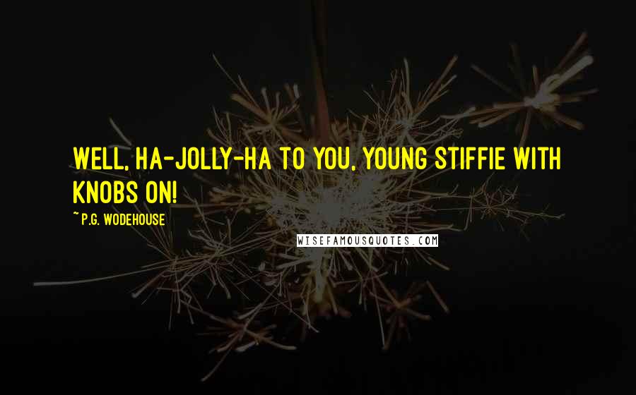P.G. Wodehouse Quotes: Well, ha-jolly-ha to YOU, young Stiffie with knobs on!