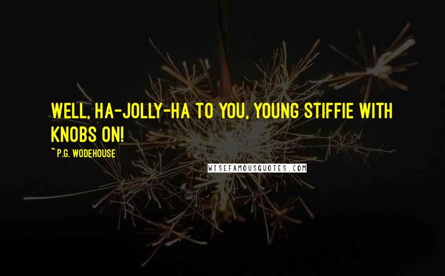 P.G. Wodehouse Quotes: Well, ha-jolly-ha to YOU, young Stiffie with knobs on!