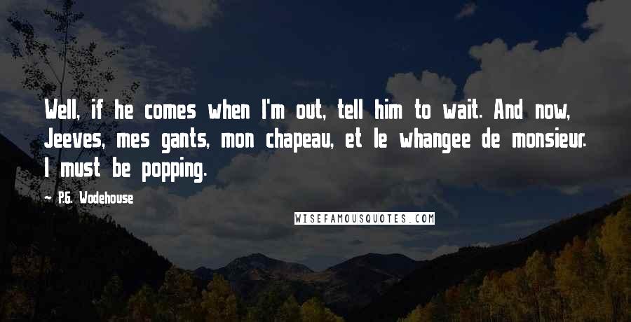 P.G. Wodehouse Quotes: Well, if he comes when I'm out, tell him to wait. And now, Jeeves, mes gants, mon chapeau, et le whangee de monsieur. I must be popping.