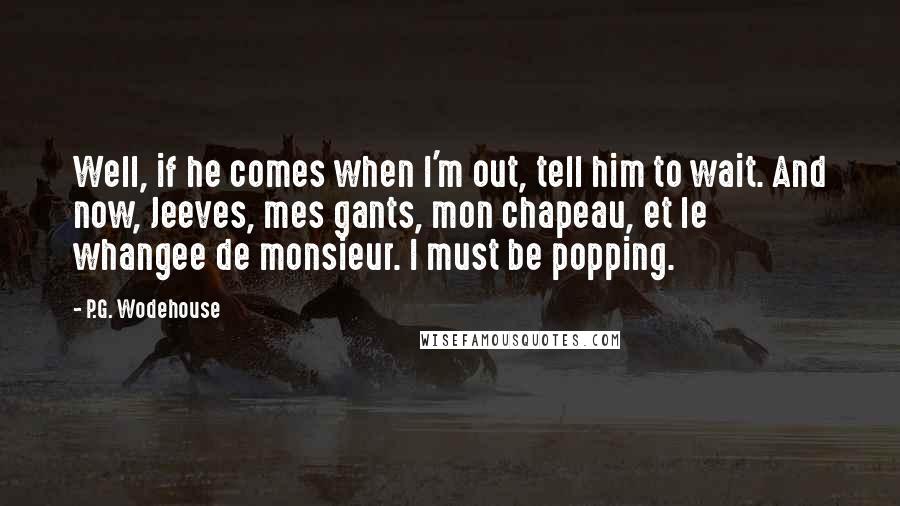 P.G. Wodehouse Quotes: Well, if he comes when I'm out, tell him to wait. And now, Jeeves, mes gants, mon chapeau, et le whangee de monsieur. I must be popping.