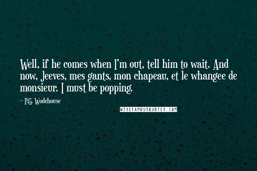 P.G. Wodehouse Quotes: Well, if he comes when I'm out, tell him to wait. And now, Jeeves, mes gants, mon chapeau, et le whangee de monsieur. I must be popping.