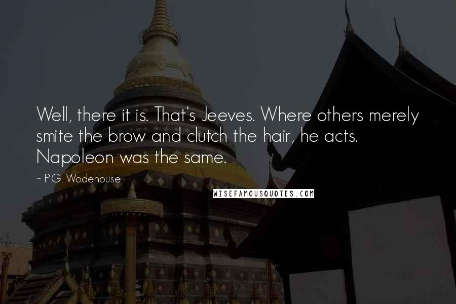 P.G. Wodehouse Quotes: Well, there it is. That's Jeeves. Where others merely smite the brow and clutch the hair, he acts. Napoleon was the same.