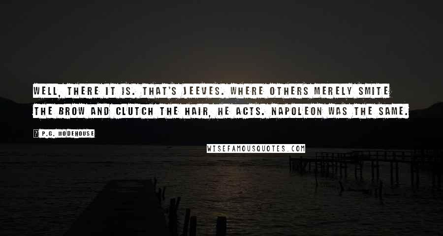 P.G. Wodehouse Quotes: Well, there it is. That's Jeeves. Where others merely smite the brow and clutch the hair, he acts. Napoleon was the same.