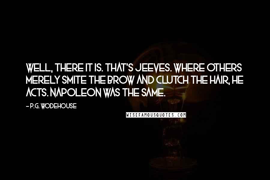 P.G. Wodehouse Quotes: Well, there it is. That's Jeeves. Where others merely smite the brow and clutch the hair, he acts. Napoleon was the same.