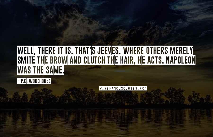 P.G. Wodehouse Quotes: Well, there it is. That's Jeeves. Where others merely smite the brow and clutch the hair, he acts. Napoleon was the same.