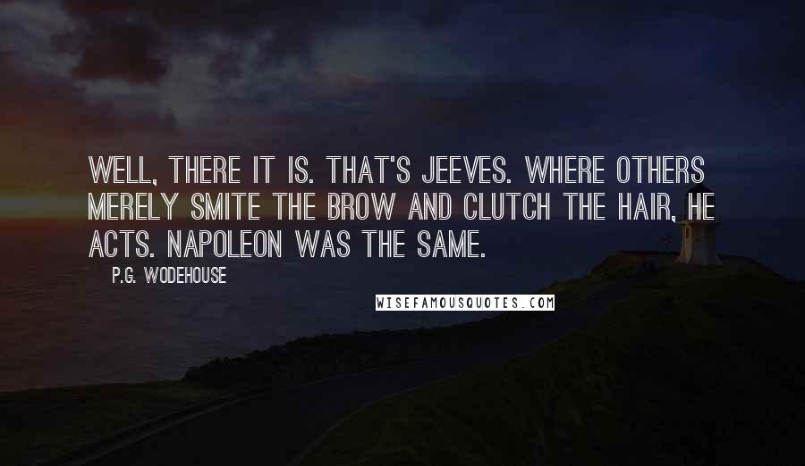 P.G. Wodehouse Quotes: Well, there it is. That's Jeeves. Where others merely smite the brow and clutch the hair, he acts. Napoleon was the same.