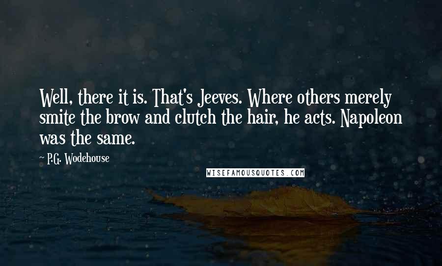 P.G. Wodehouse Quotes: Well, there it is. That's Jeeves. Where others merely smite the brow and clutch the hair, he acts. Napoleon was the same.