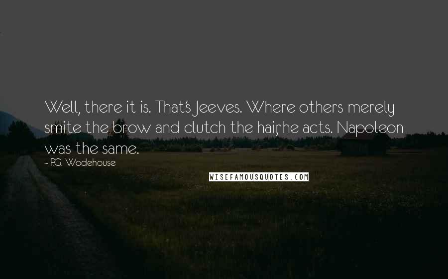 P.G. Wodehouse Quotes: Well, there it is. That's Jeeves. Where others merely smite the brow and clutch the hair, he acts. Napoleon was the same.
