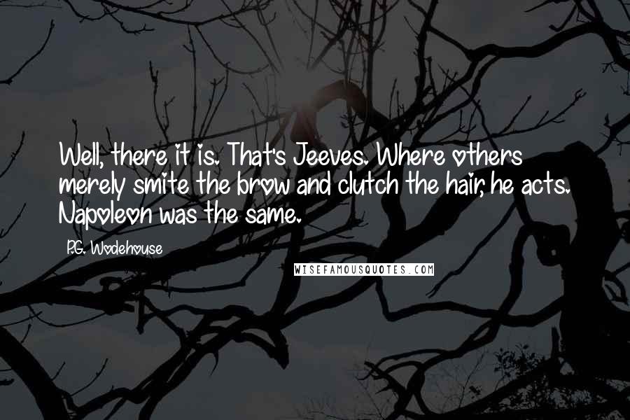 P.G. Wodehouse Quotes: Well, there it is. That's Jeeves. Where others merely smite the brow and clutch the hair, he acts. Napoleon was the same.